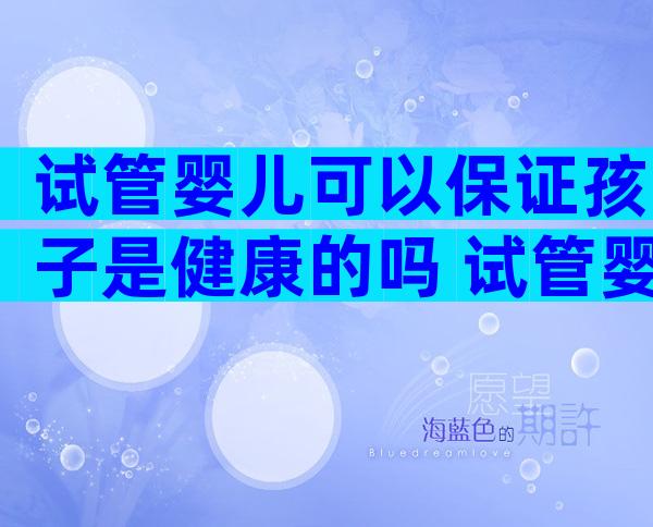 试管婴儿可以保证孩子是健康的吗 试管婴儿可以保证孩子是健康的吗